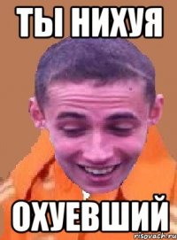 ты нихуя охуевший