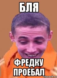 бля фредку проебал
