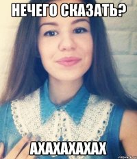 нечего сказать? ахахахахах