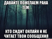 давайте пожелаем рака тем, кто сидит онлайн и не читает твои сообщения