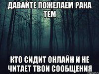 давайте пожелаем рака тем кто сидит онлайн и не читает твои сообщения