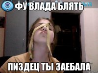 фу влада блять пиздец ты заебала