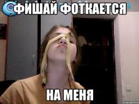 фишай фоткается на меня