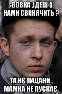 -вовка ,ідеш з нами свинячить ? та нє пацани , мамка не пускає.