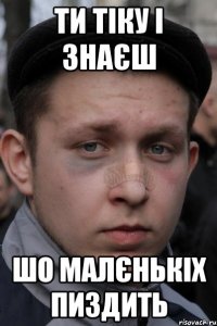 ти тіку і знаєш шо малєнькіх пиздить