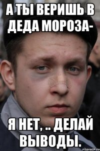 а ты веришь в деда мороза- я нет, .. делай выводы.