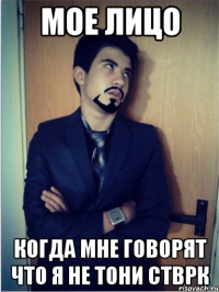 мое лицо когда мне говорят что я не тони стврк