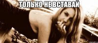 только не вставай 