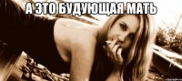 а это будующая мать 