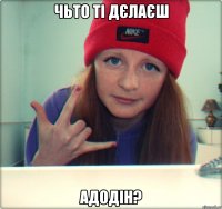 чьто ті дєлаєш адодін?