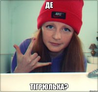 де тігрюлька?
