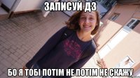 записуй дз бо я тобі потім не потім не скажу