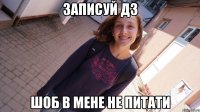 записуй дз шоб в мене не питати
