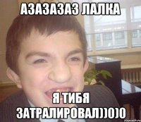 азазазаз лалка я тибя затралировал))0)0