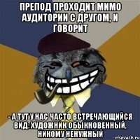 препод проходит мимо аудитории с другом, и говорит - а тут у нас часто встречающийся вид: художник обыкновенный, никому ненужный