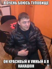 я очень боюсь туловище он красивый и умный а я какашон
