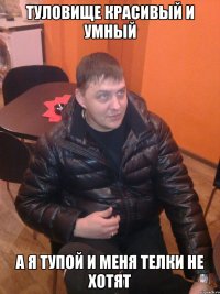 туловище красивый и умный а я тупой и меня телки не хотят