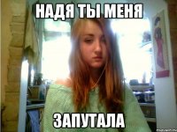 надя ты меня запутала