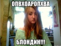 опвхоаропхва блондин!!!