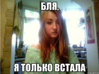 бля, я только встала