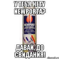 у тебя нету newportа? давай, до свидания!