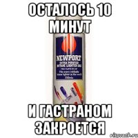 осталось 10 минут и гастраном закроется