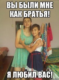 вы были мне как братья! я любил вас!