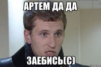 артем да да заебись(с)