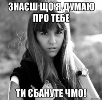 знаєш що я думаю про тебе ти єбануте чмо!