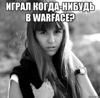 играл когда-нибудь в warface? 