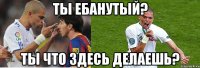 ты ебанутый? ты что здесь делаешь?