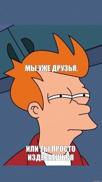 Мы уже друзья, Или ты просто издеваешься