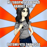 не говорю,что вокал важнее всех, потому что знаю это
