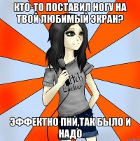 кто-то поставил ногу на твой любимый экран? эффектно пни,так было и надо