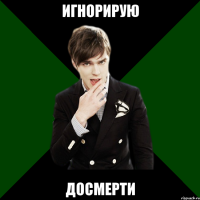 игнорирую досмерти