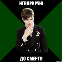 игнорирую до смерти