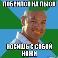 побрился на лысо носишь с собой ножи