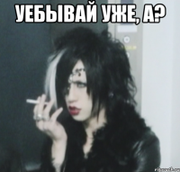 уебывай уже, а? 