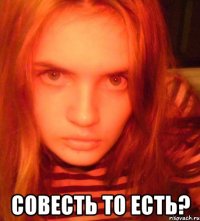  совесть то есть?
