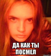  да как ты посмел