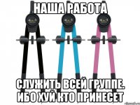 наша работа служить всей группе. ибо хуй кто принесет