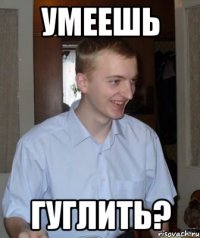 умеешь гуглить?