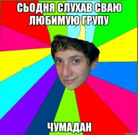 сьодня слухав сваю любимую групу чумадан