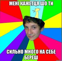 мені кажетця шо ти сильно много на себе береш