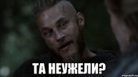  та неужели?