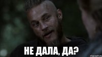  не дала, да?