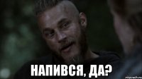  напився, да?