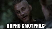 порно смотриш?