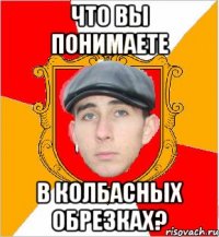 что вы понимаете в колбасных обрезках?