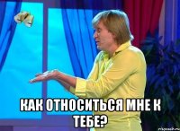  как относиться мне к тебе?